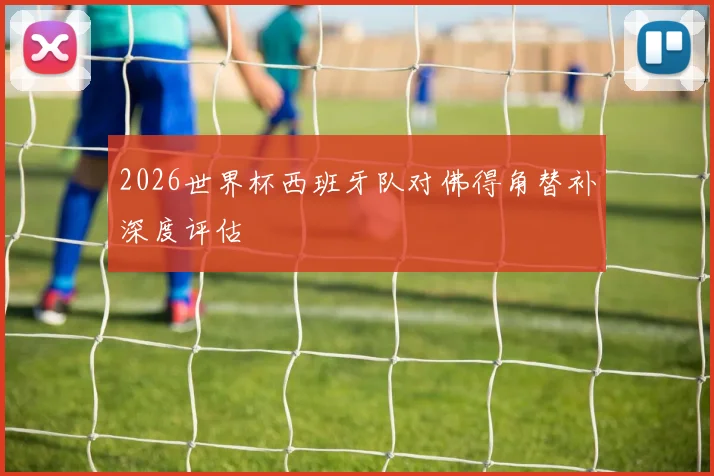 2026世界杯西班牙队对佛得角替补深度评估