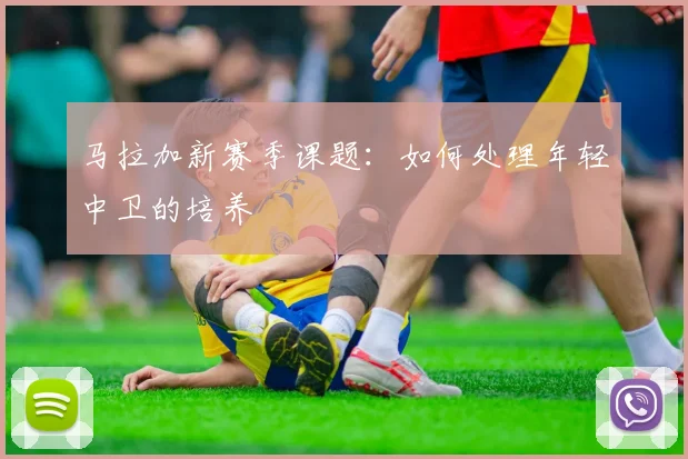 马拉加新赛季课题：如何处理年轻中卫的培养