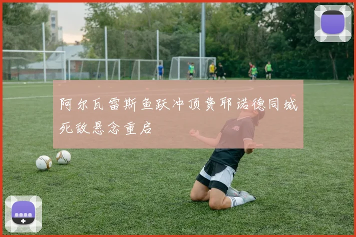阿尔瓦雷斯鱼跃冲顶费耶诺德同城死敌悬念重启