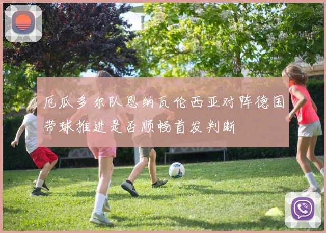 厄瓜多尔队恩纳瓦伦西亚对阵德国带球推进是否顺畅首发判断