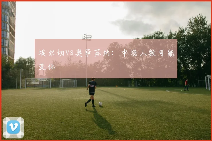 埃尔切vs奥萨苏纳:中场人数可能变化