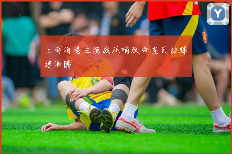上海海港主场战压哨改命克瓦拉球迷沸腾