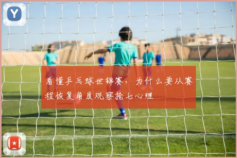 看懂乒乓球世锦赛,为什么要从赛程恢复角度观察抢七心理