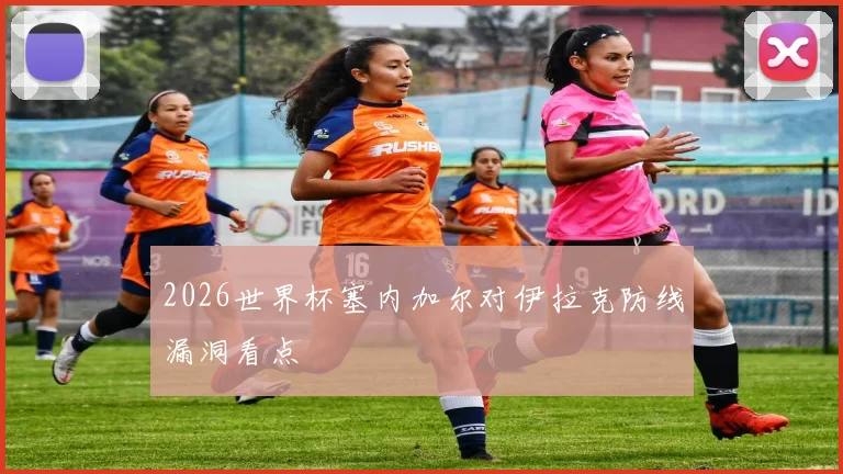 2026世界杯塞内加尔对伊拉克防线漏洞看点