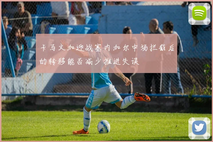 卡马文加迎战塞内加尔中场拦截后的转移能否减少推进失误