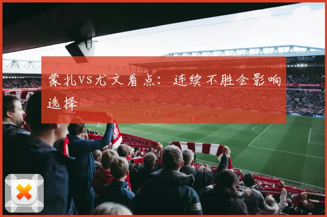 蒙扎vs尤文看点：连续不胜会影响选择