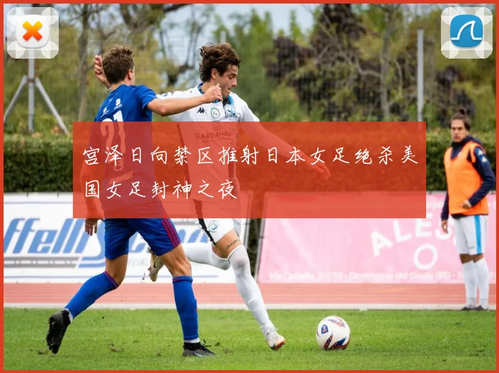 宫泽日向禁区推射日本女足绝杀美国女足封神之夜