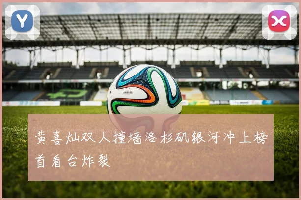 黄喜灿双人撞墙洛杉矶银河冲上榜首看台炸裂