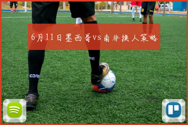 6月11日墨西哥vs南非换人策略