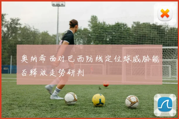 奥纳希面对巴西防线定位球威胁能否释放走势研判