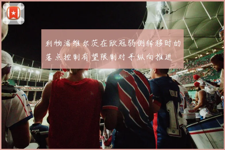 利物浦维尔茨在欧冠弱侧转移时的落点控制有望限制对手纵向推进