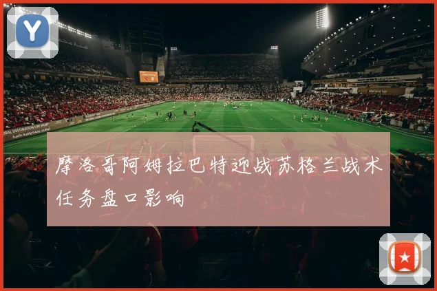 摩洛哥阿姆拉巴特迎战苏格兰战术任务盘口影响