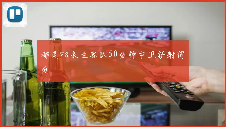 都灵vs米兰客队50分钟中卫铲射得分