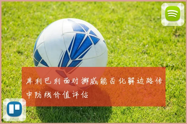 库利巴利面对挪威能否化解边路传中防线价值评估