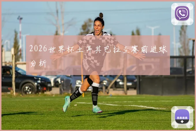 2026世界杯土耳其巴拉圭赛前进球分析