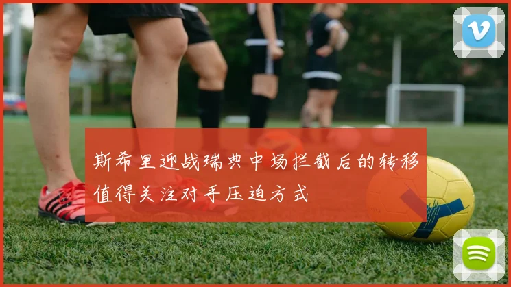 斯希里迎战瑞典中场拦截后的转移值得关注对手压迫方式