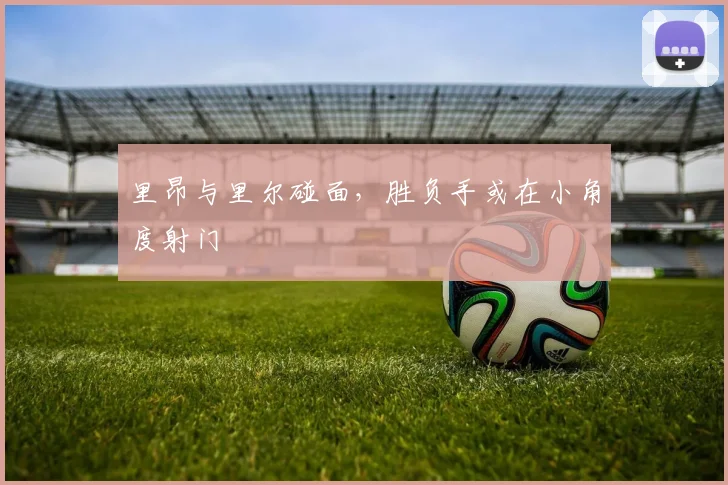 里昂与里尔碰面，胜负手或在小角度射门