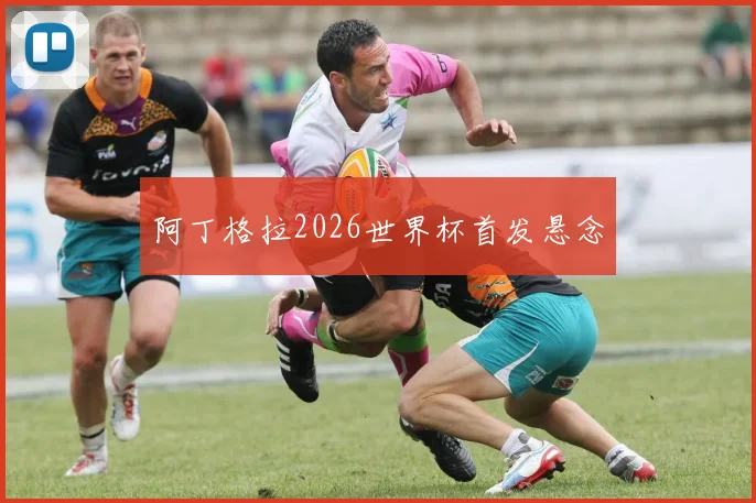 阿丁格拉2026世界杯首发悬念