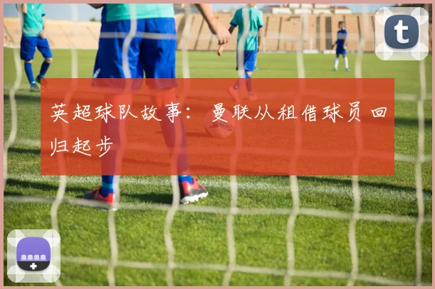英超球队故事:曼联从租借球员回归起步
