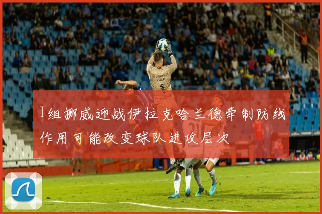 I组挪威迎战伊拉克哈兰德牵制防线作用可能改变球队进攻层次
