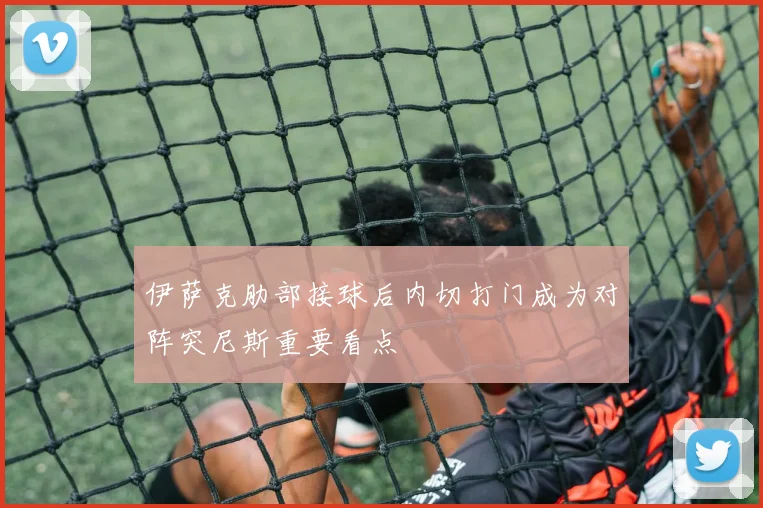 伊萨克肋部接球后内切打门成为对阵突尼斯重要看点