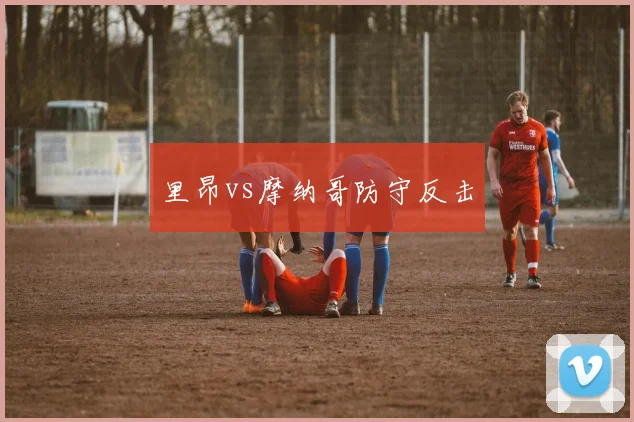 里昂vs摩纳哥防守反击