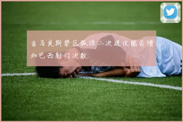吉马良斯禁区弧顶二次进攻能否增加巴西射门次数